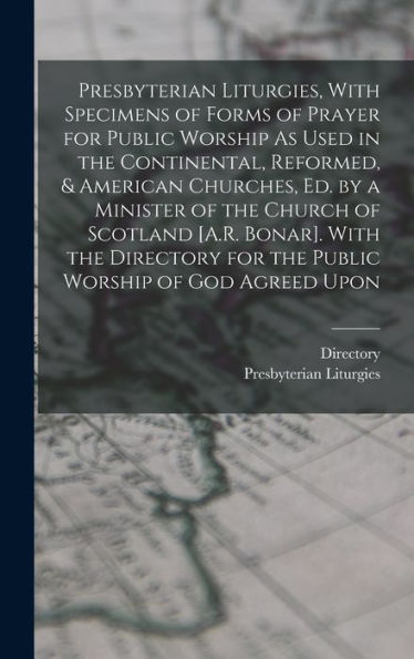 Presbyterian Liturgies, With Specimens Of Forms Of Prayer For Public Worship As Used In The Continental, Reformed, & American Churches, Ed. By A ... For The Public Worship Of God Agreed Upon