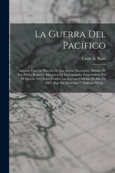 La Guerra Del Pacífico: Apuntes Para La Historia De Las Armas Nacionales. Batalla De San Pablo. Relación Histórica De La Campaña Emprendida Por El ... Y Órdenes Del Je... (Spanish Edition)
