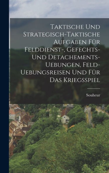 Taktische Und Strategisch-Taktische Aufgaben Für Felddienst-, Gefechts- Und Detachements- Uebungen, Feld-Uebungsreisen Und Für Das Kriegsspiel (German Edition)