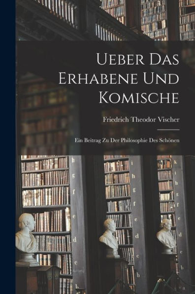 Ueber Das Erhabene Und Komische: Ein Beitrag Zu Der Philosophie Des Schönen (German Edition)