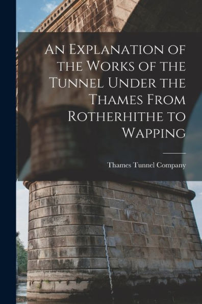 An Explanation Of The Works Of The Tunnel Under The Thames From Rotherhithe To Wapping