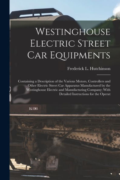 Westinghouse Electric Street Car Equipments: Containing A Description Of The Various Motors, Controllers And Other Electric Street Car Apparatus ... With Detailed Instructions For The Operat