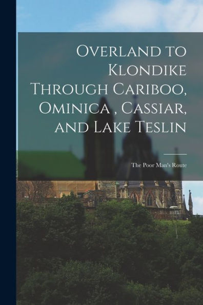 Overland To Klondike Through Cariboo, Ominica, Cassiar, And Lake Teslin: The Poor Man'S Route