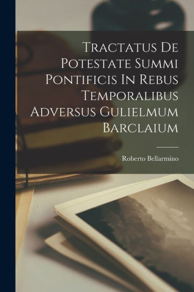 Tractatus De Potestate Summi Pontificis In Rebus Temporalibus Adversus Gulielmum Barclaium (Italian Edition)