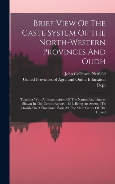 Brief View Of The Caste System Of The North-Western Provinces And Oudh: Together With An Examination Of The Names And Figures Shown In The Census ... Basis All The Main Castes Of The United