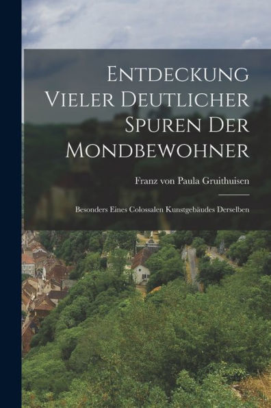Entdeckung Vieler Deutlicher Spuren Der Mondbewohner: Besonders Eines Colossalen Kunstgebäudes Derselben (German Edition)