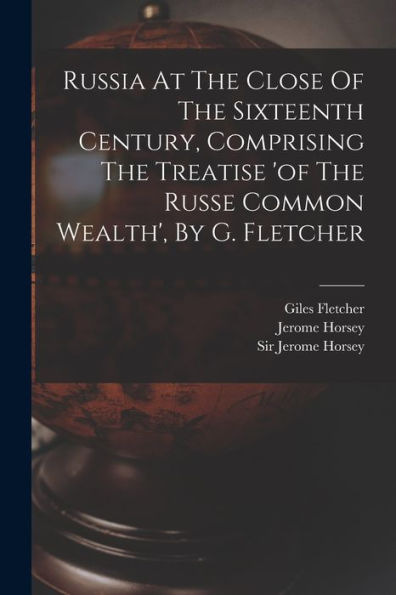 Russia At The Close Of The Sixteenth Century, Comprising The Treatise 'Of The Russe Common Wealth', By G. Fletcher