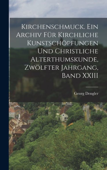 Kirchenschmuck. Ein Archiv Für Kirchliche Kunstschöpfungen Und Christliche Alterthumskunde, Zwölfter Jahrgang, Band Xxiii (German Edition)