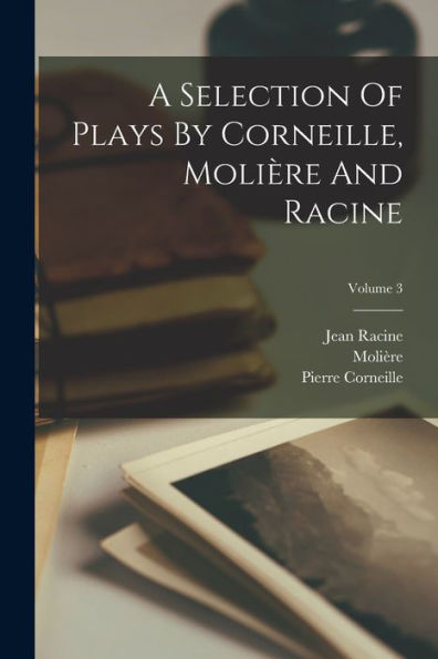A Selection Of Plays By Corneille, Molière And Racine; Volume 3 (French Edition)