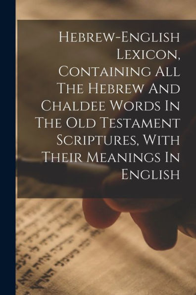 Hebrew-English Lexicon, Containing All The Hebrew And Chaldee Words In The Old Testament Scriptures, With Their Meanings In English