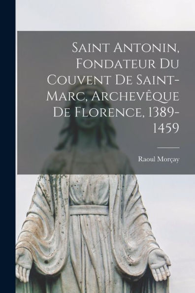 Saint Antonin, Fondateur Du Couvent De Saint-Marc, Archevêque De Florence, 1389-1459 (French Edition)