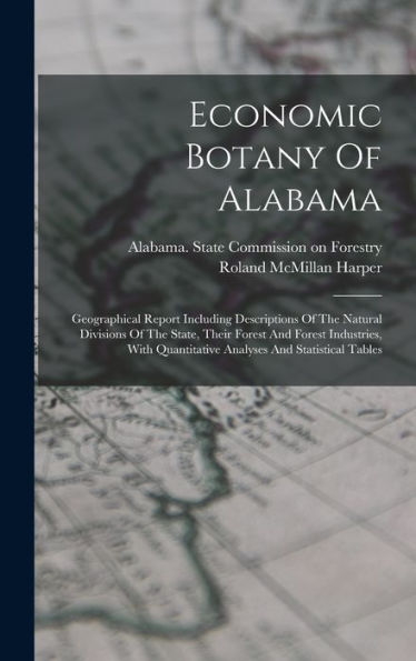 Economic Botany Of Alabama: Geographical Report Including Descriptions Of The Natural Divisions Of The State, Their Forest And Forest Industries, With Quantitative Analyses And Statistical Tables