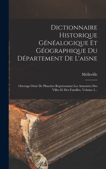 Dictionnaire Historique Généalogique Et Géographique Du Département De L'Aisne: Ouvrage Orné De Planches Représentant Les Armoiries Des Villes Et Des Familles, Volume 2... (French Edition)