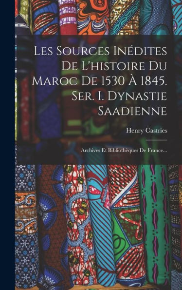 Les Sources Inédites De L'Histoire Du Maroc De 1530 À 1845. Ser. I. Dynastie Saadienne: Archives Et Bibliothèques De France... (French Edition)