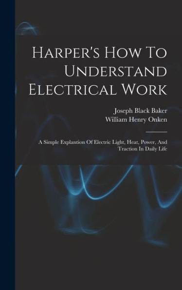 Harper'S How To Understand Electrical Work: A Simple Explantion Of Electric Light, Heat, Power, And Traction In Daily Life