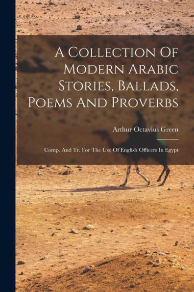 A Collection Of Modern Arabic Stories, Ballads, Poems And Proverbs: Comp. And Tr. For The Use Of English Officers In Egypt