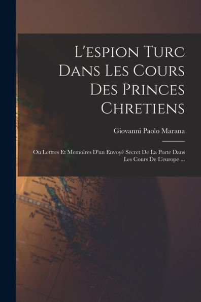 L'Espion Turc Dans Les Cours Des Princes Chretiens: Ou Lettres Et Memoires D'Un Envoyé Secret De La Porte Dans Les Cours De L'Europe ... (French Edition)