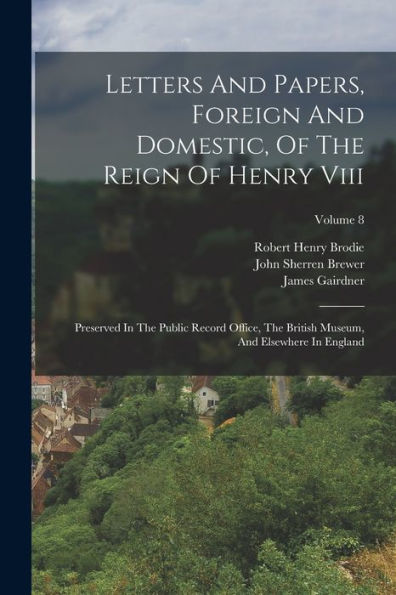 Letters And Papers, Foreign And Domestic, Of The Reign Of Henry Viii: Preserved In The Public Record Office, The British Museum, And Elsewhere In England; Volume 8
