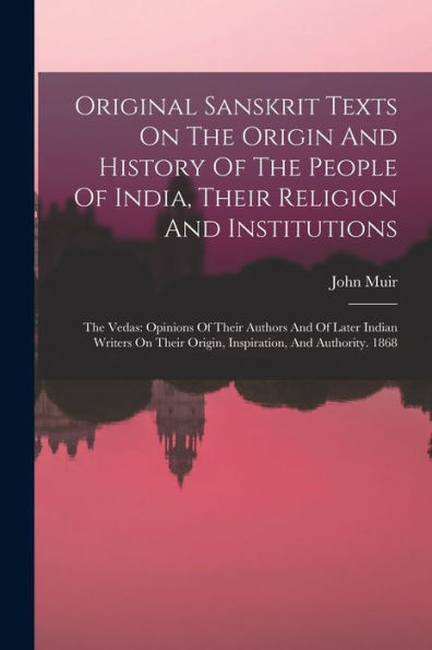 Original Sanskrit Texts On The Origin And History Of The People Of India, Their Religion And Institutions: The Vedas: Opinions Of Their Authors And Of ... Origin, Inspiration, And Authority. 1868