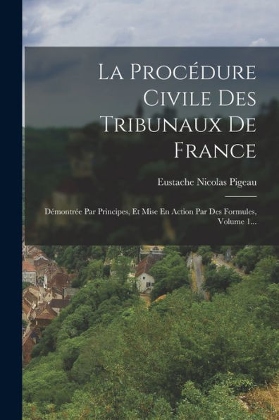 La Procédure Civile Des Tribunaux De France: Démontrée Par Principes, Et Mise En Action Par Des Formules, Volume 1... (French Edition)