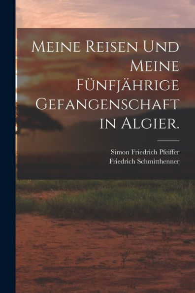 Meine Reisen Und Meine Fünfjährige Gefangenschaft In Algier. (German Edition)