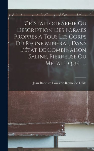Cristallographie Ou Description Des Formes Propres A Tous Les Corps Du Regne Minéral, Dans L'État De Combinaison Saline, Pierreuse Ou Métallique ...... (French Edition)