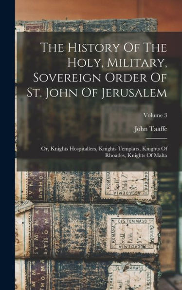 The History Of The Holy, Military, Sovereign Order Of St. John Of Jerusalem: Or, Knights Hospitallers, Knights Templars, Knights Of Rhoades, Knights Of Malta; Volume 3