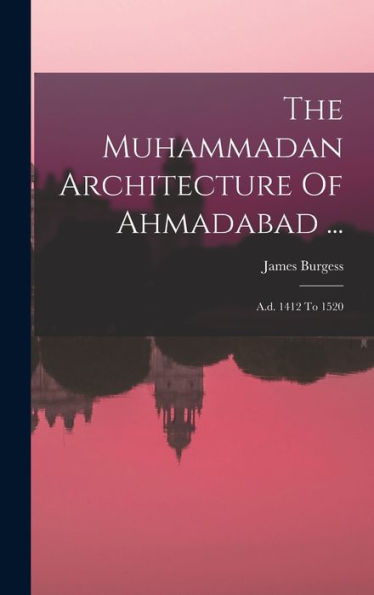 The Muhammadan Architecture Of Ahmadabad ...: A.D. 1412 To 1520