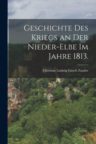 Geschichte Des Kriegs An Der Nieder-Elbe Im Jahre 1813. (German Edition)