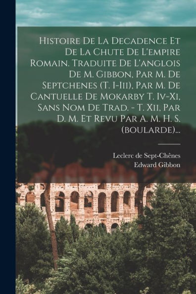 Histoire De La Decadence Et De La Chute De L'Empire Romain. Traduite De L'Anglois De M. Gibbon, Par M. De Septchenes (T. I-Iii), Par M. De Cantuelle ... A. M. H. S. (Boularde)... (French Edition)