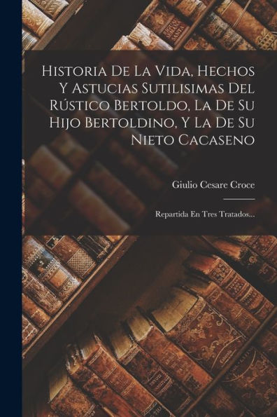 Historia De La Vida, Hechos Y Astucias Sutilisimas Del Rústico Bertoldo, La De Su Hijo Bertoldino, Y La De Su Nieto Cacaseno: Repartida En Tres Tratados... (Spanish Edition)