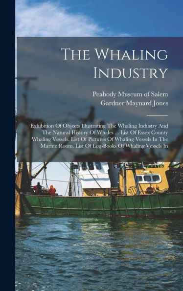 The Whaling Industry: Exhibition Of Objects Illustrating The Whaling Industry And The Natural History Of Whales ... List Of Essex County Whaling ... Room. List Of Log-Books Of Whaling Vessels In