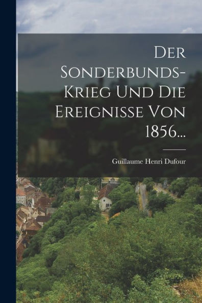 Der Sonderbunds-Krieg Und Die Ereignisse Von 1856... (German Edition)