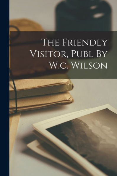 The Friendly Visitor, Publ By W.C. Wilson