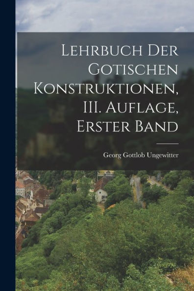 Lehrbuch Der Gotischen Konstruktionen, Iii. Auflage, Erster Band (German Edition)