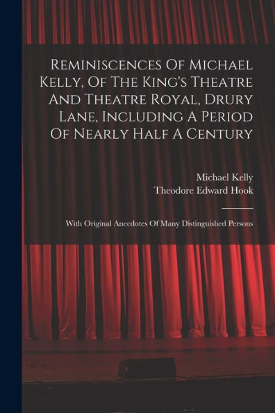 Reminiscences Of Michael Kelly, Of The King'S Theatre And Theatre Royal, Drury Lane, Including A Period Of Nearly Half A Century: With Original Anecdotes Of Many Distinguished Persons