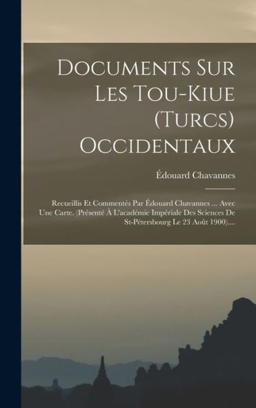 Documents Sur Les Tou-Kiue (Turcs) Occidentaux: Recueillis Et Commentés Par Édouard Chavannes ... Avec Une Carte. (Présenté À L'Académie Impériale Des ... Le 23 Août 1900).... (French Edition)
