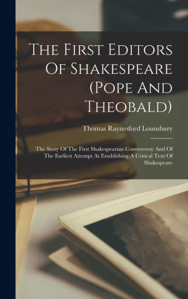 The First Editors Of Shakespeare (Pope And Theobald): The Story Of The First Shakespearian Controversy And Of The Earliest Attempt At Establishing A Critical Text Of Shakespeare