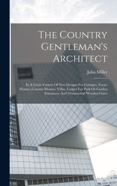 The Country Gentleman'S Architect: In A Great Variety Of New Designs For Cottages, Farm-Houses, Country-Houses, Villas, Lodges For Park Or Garden Entrances, And Ornamental Wooden Gates