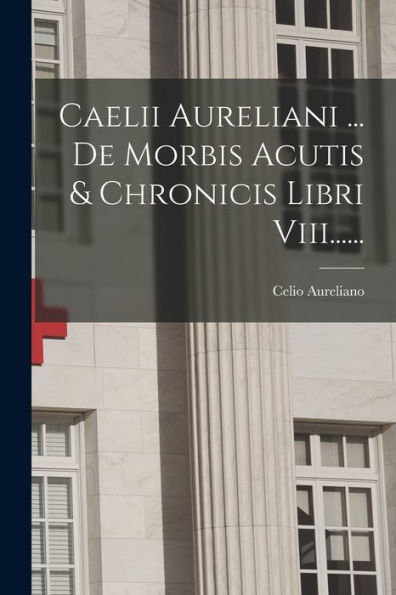 Caelii Aureliani ... De Morbis Acutis & Chronicis Libri Viii...... (Latin Edition)