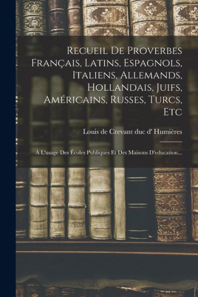 Recueil De Proverbes Français, Latins, Espagnols, Italiens, Allemands, Hollandais, Juifs, Américains, Russes, Turcs, Etc: À L'Usage Des Écoles Publiques Et Des Maisons D'Education... (French Edition)