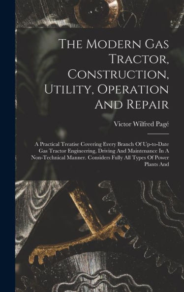 The Modern Gas Tractor, Construction, Utility, Operation And Repair: A Practical Treatise Covering Every Branch Of Up-To-Date Gas Tractor Engineering, ... Considers Fully All Types Of Power Plants And