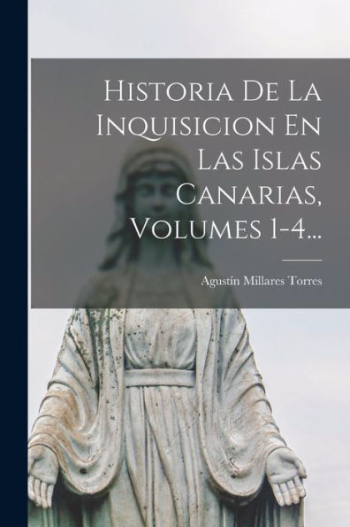 Historia De La Inquisicion En Las Islas Canarias, Volumes 1-4... (Spanish Edition)