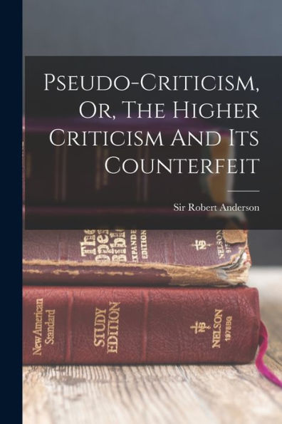 Pseudo-Criticism, Or, The Higher Criticism And Its Counterfeit