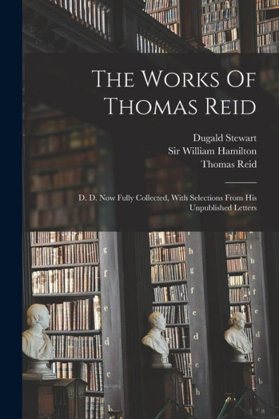 The Works Of Thomas Reid: D. D. Now Fully Collected, With Selections From His Unpublished Letters