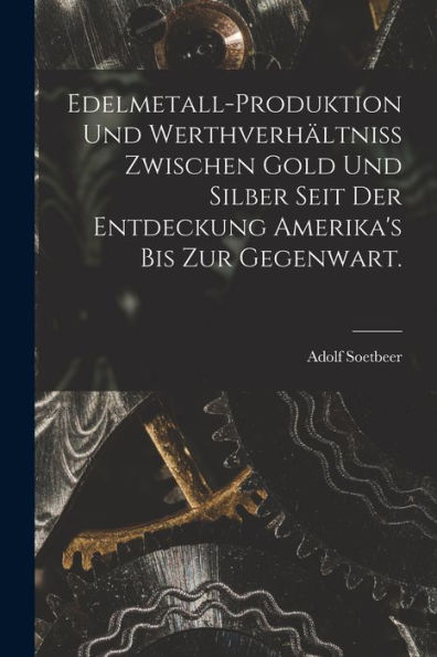 Edelmetall-Produktion Und Werthverhältniss Zwischen Gold Und Silber Seit Der Entdeckung Amerika'S Bis Zur Gegenwart. (German Edition)