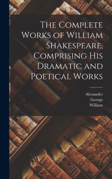 The Complete Works Of William Shakespeare, Comprising His Dramatic And Poetical Works