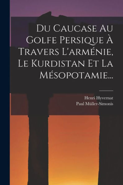 Du Caucase Au Golfe Persique À Travers L'Arménie, Le Kurdistan Et La Mésopotamie... (French Edition)