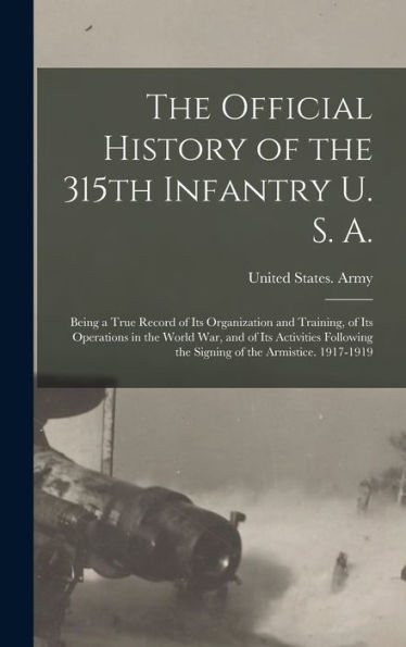 The Official History Of The 315Th Infantry U. S. A.; Being A True Record Of Its Organization And Training, Of Its Operations In The World War, And Of ... The Signing Of The Armistice. 1917-1919