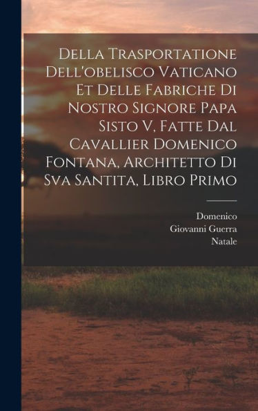 Della Trasportatione Dell'Obelisco Vaticano Et Delle Fabriche Di Nostro Signore Papa Sisto V, Fatte Dal Cavallier Domenico Fontana, Architetto Di Sva Santita, Libro Primo (Italian Edition)